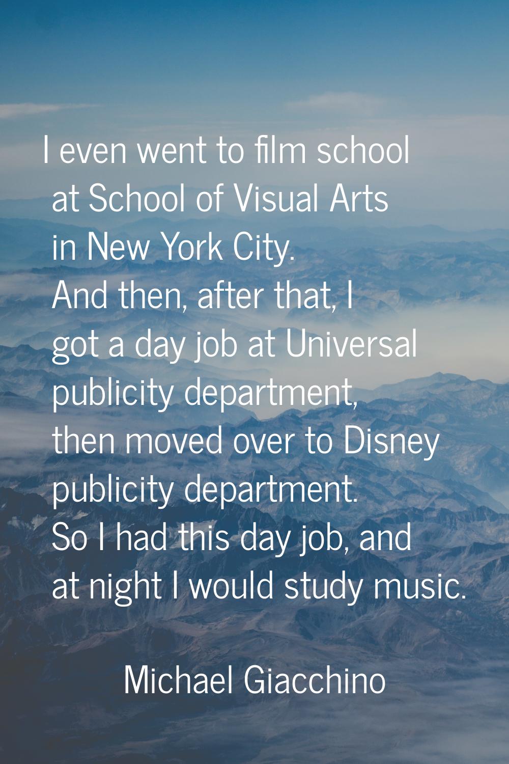I even went to film school at School of Visual Arts in New York City. And then, after that, I got a