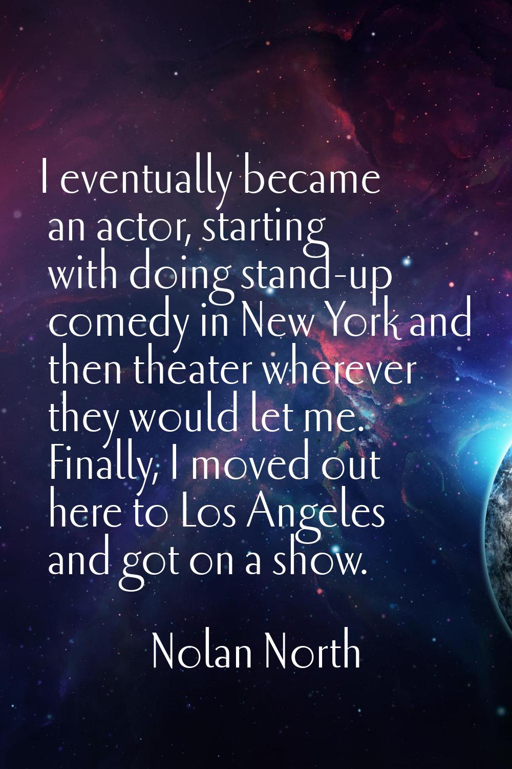 I eventually became an actor, starting with doing stand-up comedy in New York and then theater wher