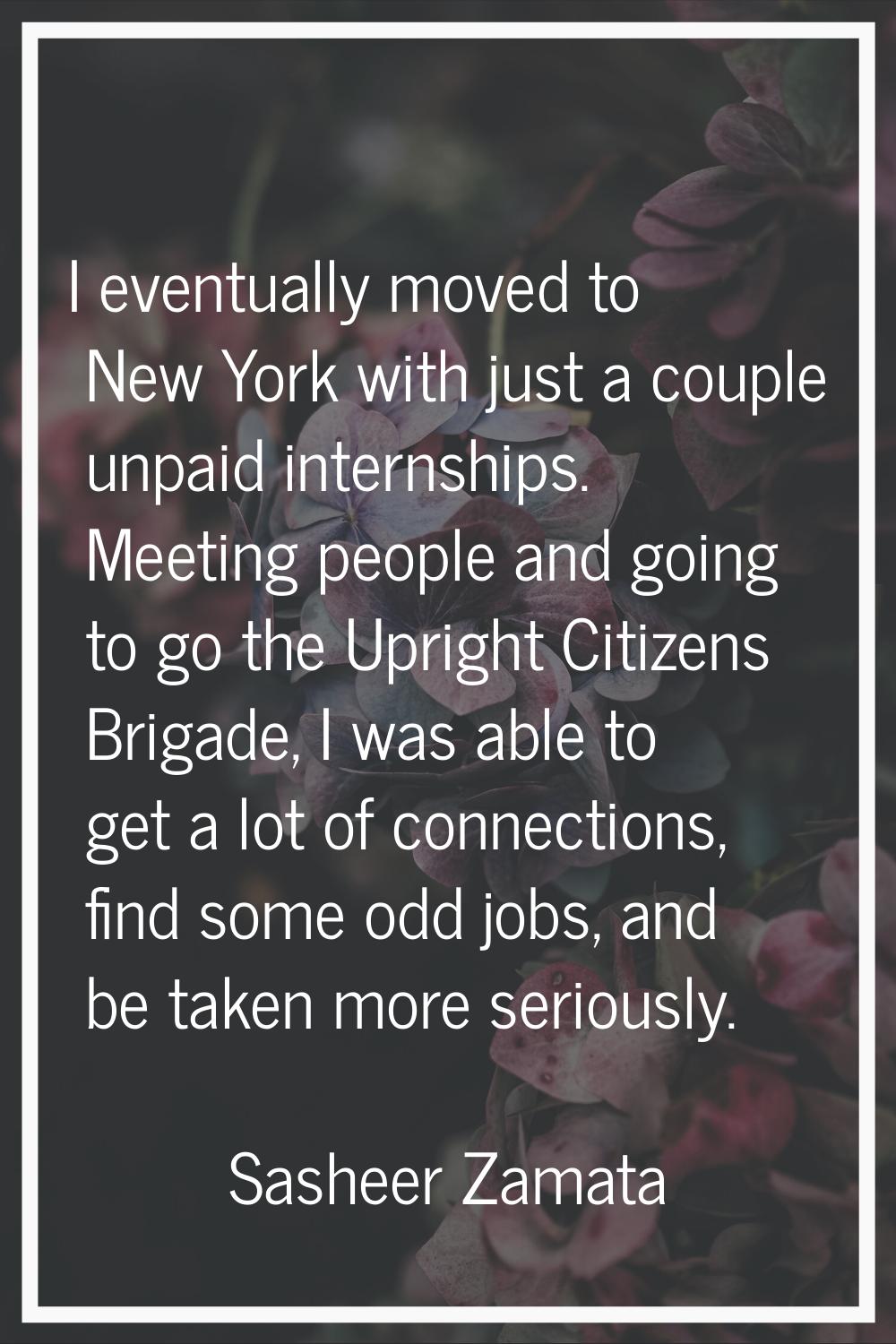 I eventually moved to New York with just a couple unpaid internships. Meeting people and going to g