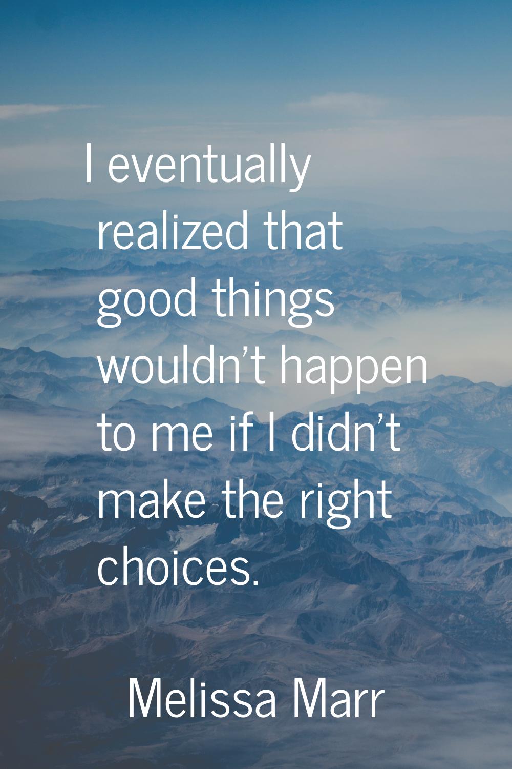 I eventually realized that good things wouldn't happen to me if I didn't make the right choices.