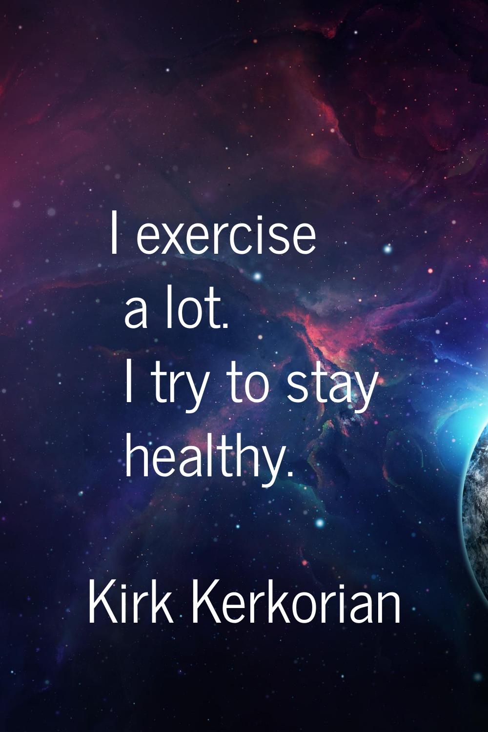 I exercise a lot. I try to stay healthy.