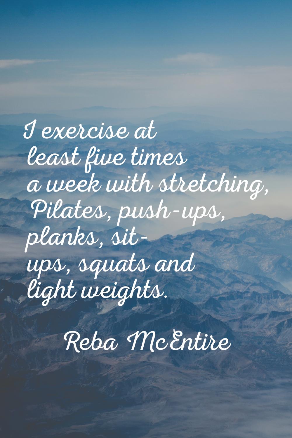 I exercise at least five times a week with stretching, Pilates, push-ups, planks, sit- ups, squats 