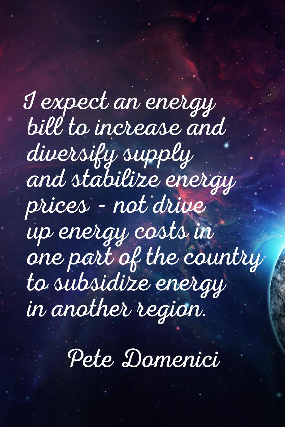 I expect an energy bill to increase and diversify supply and stabilize energy prices - not drive up