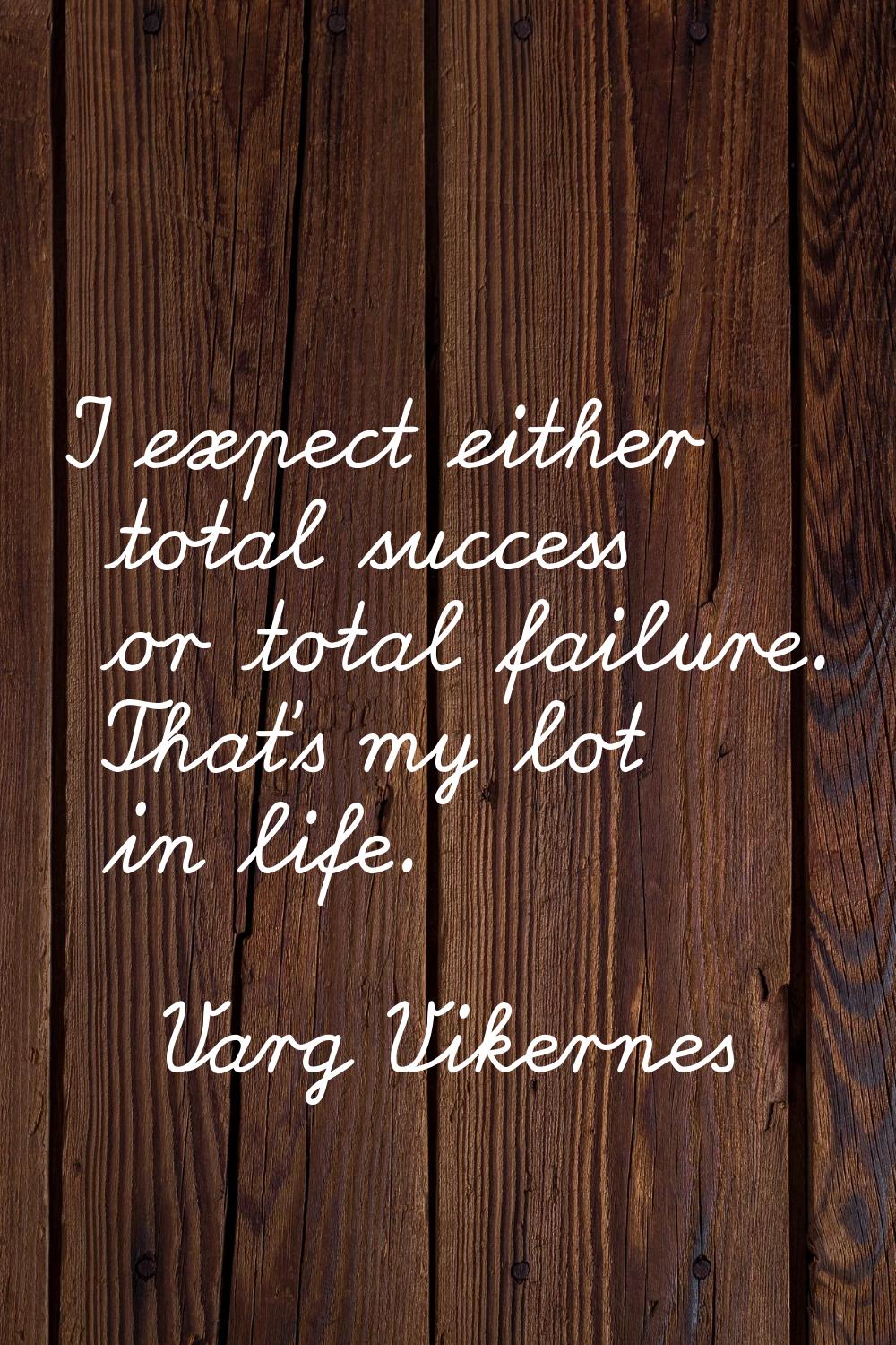 I expect either total success or total failure. That's my lot in life.