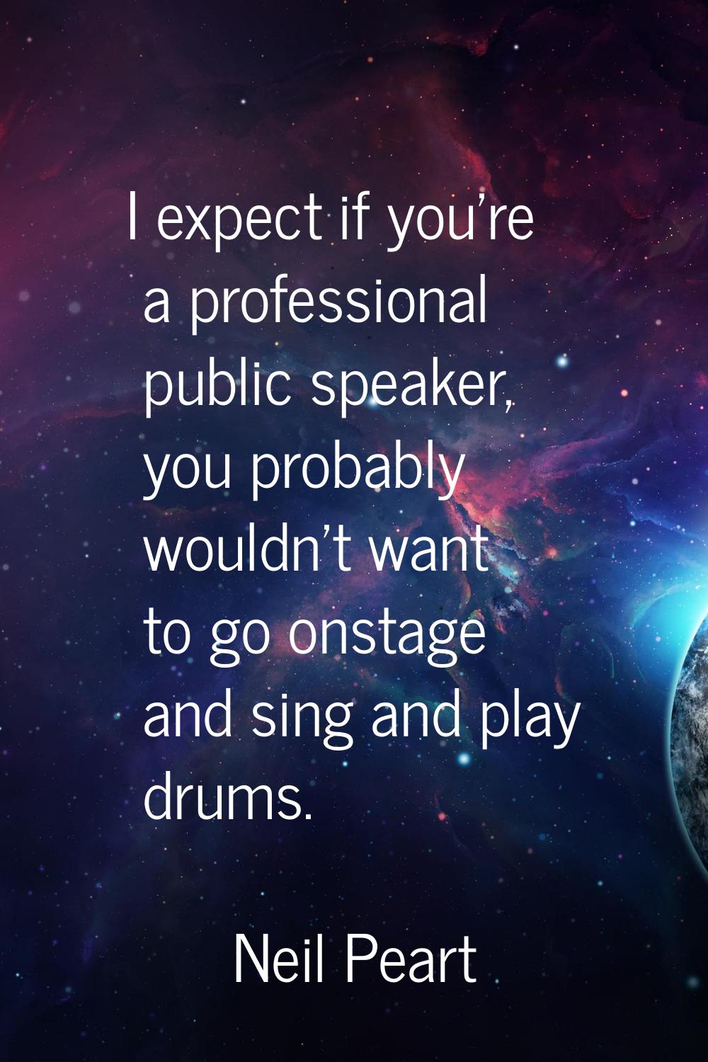 I expect if you're a professional public speaker, you probably wouldn't want to go onstage and sing