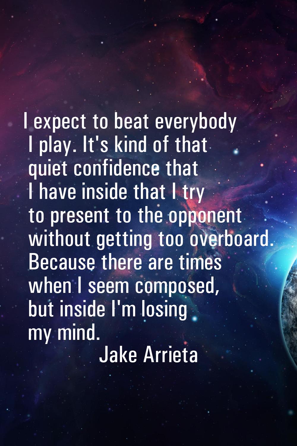 I expect to beat everybody I play. It's kind of that quiet confidence that I have inside that I try