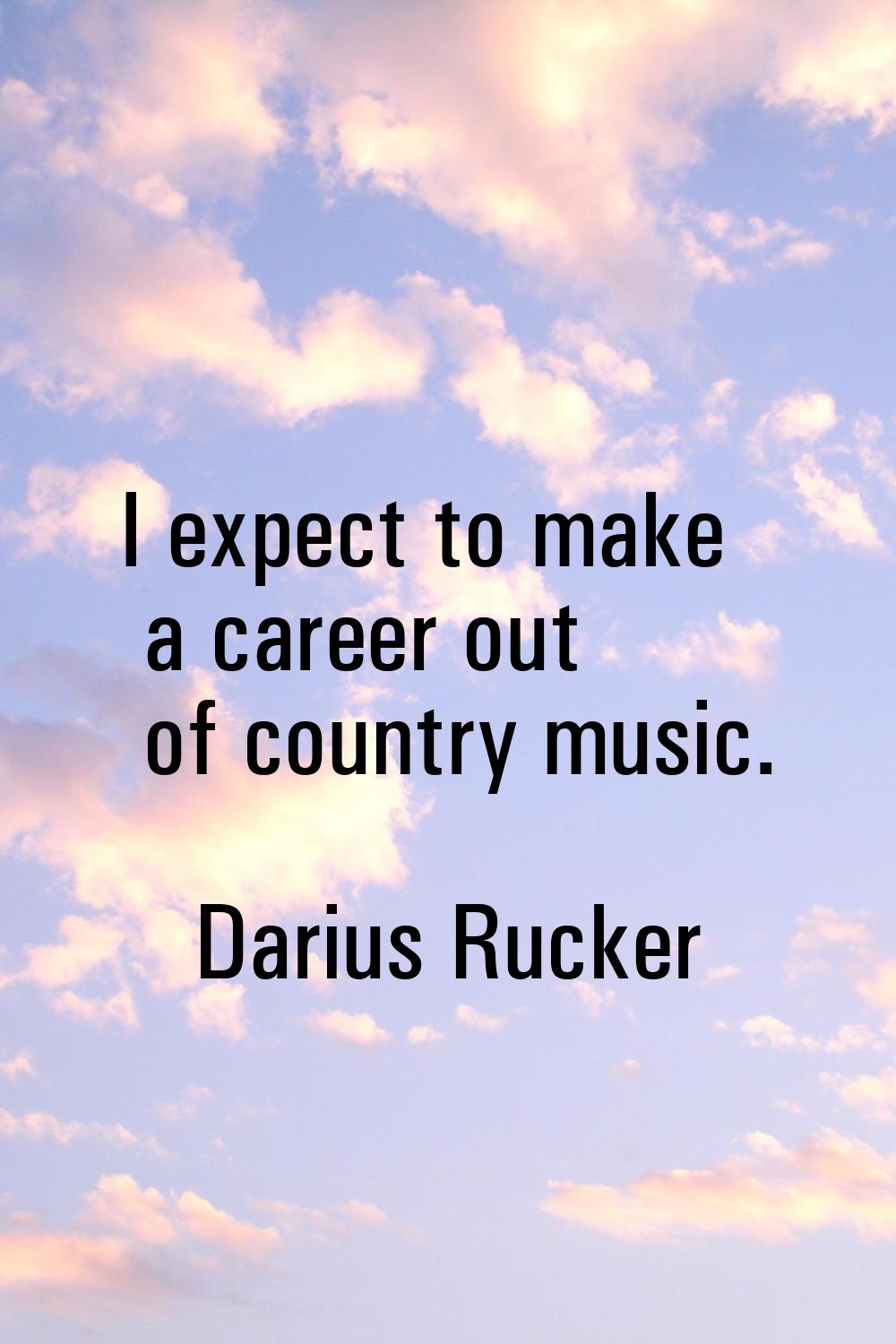 I expect to make a career out of country music.