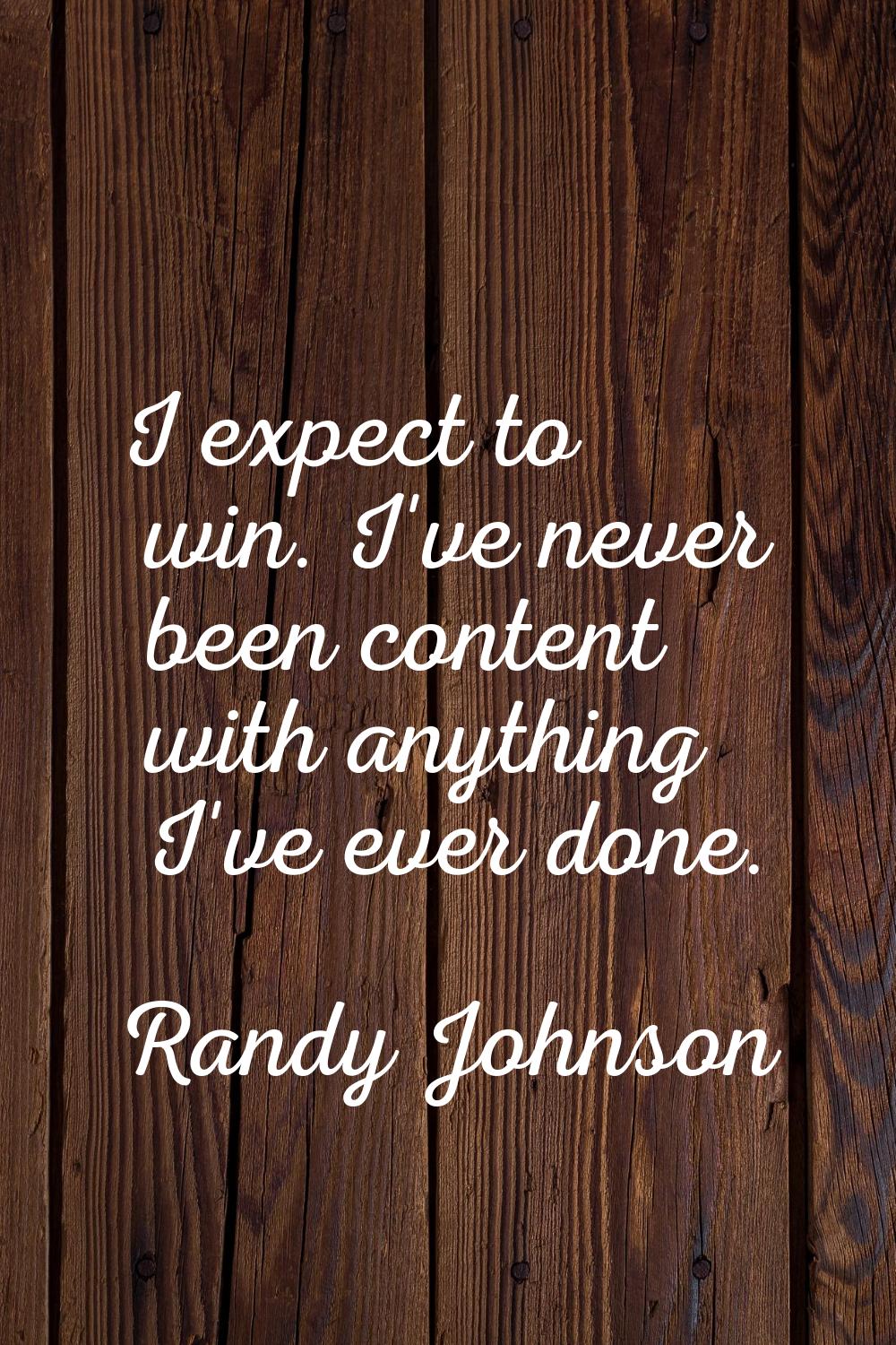 I expect to win. I've never been content with anything I've ever done.
