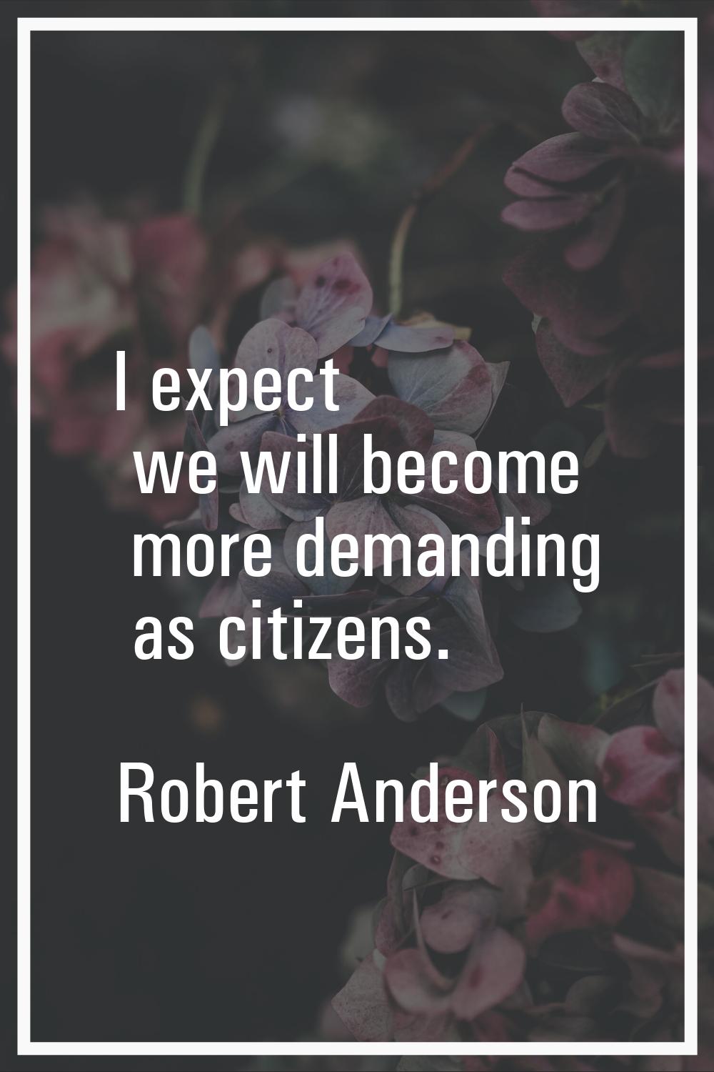I expect we will become more demanding as citizens.