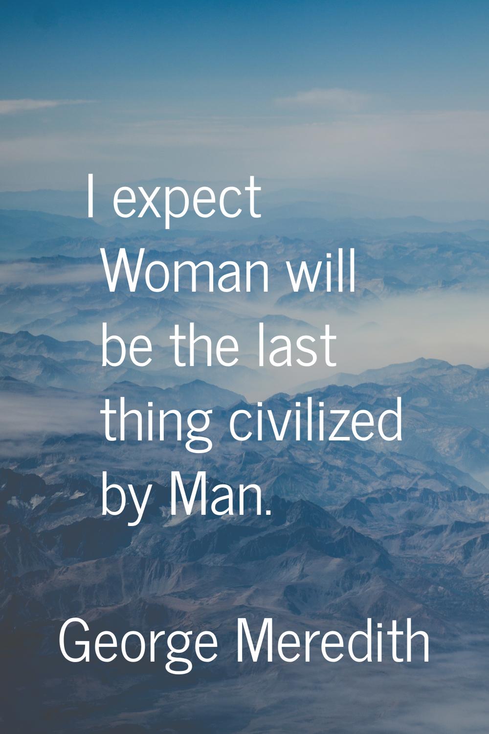 I expect Woman will be the last thing civilized by Man.
