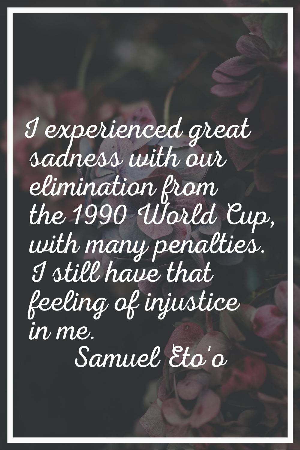 I experienced great sadness with our elimination from the 1990 World Cup, with many penalties. I st