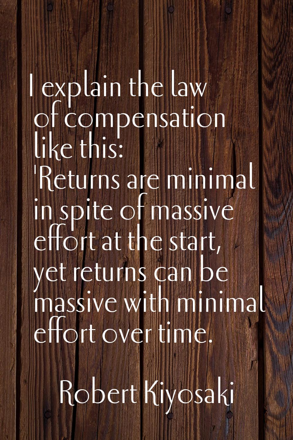 I explain the law of compensation like this: 'Returns are minimal in spite of massive effort at the