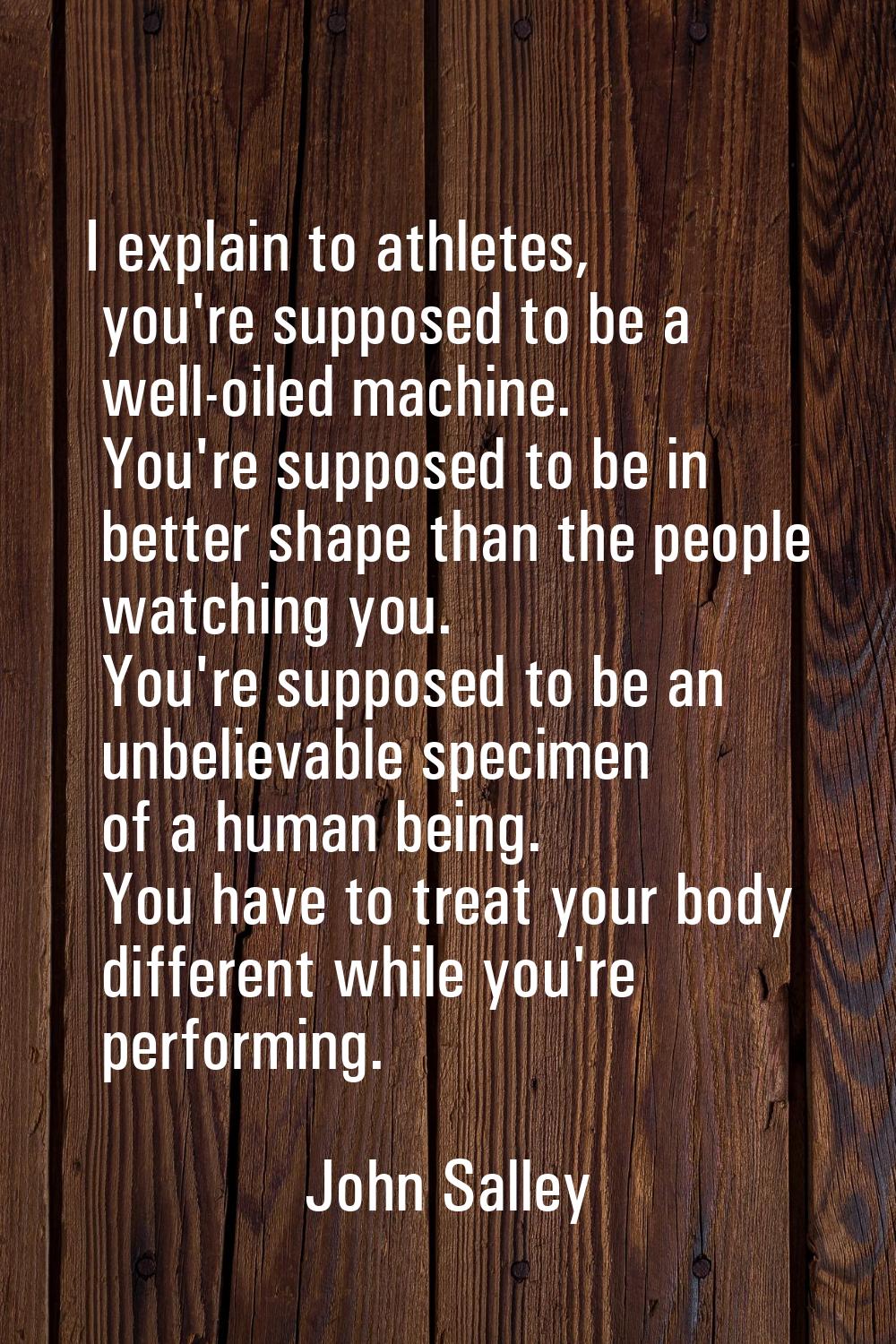 I explain to athletes, you're supposed to be a well-oiled machine. You're supposed to be in better 