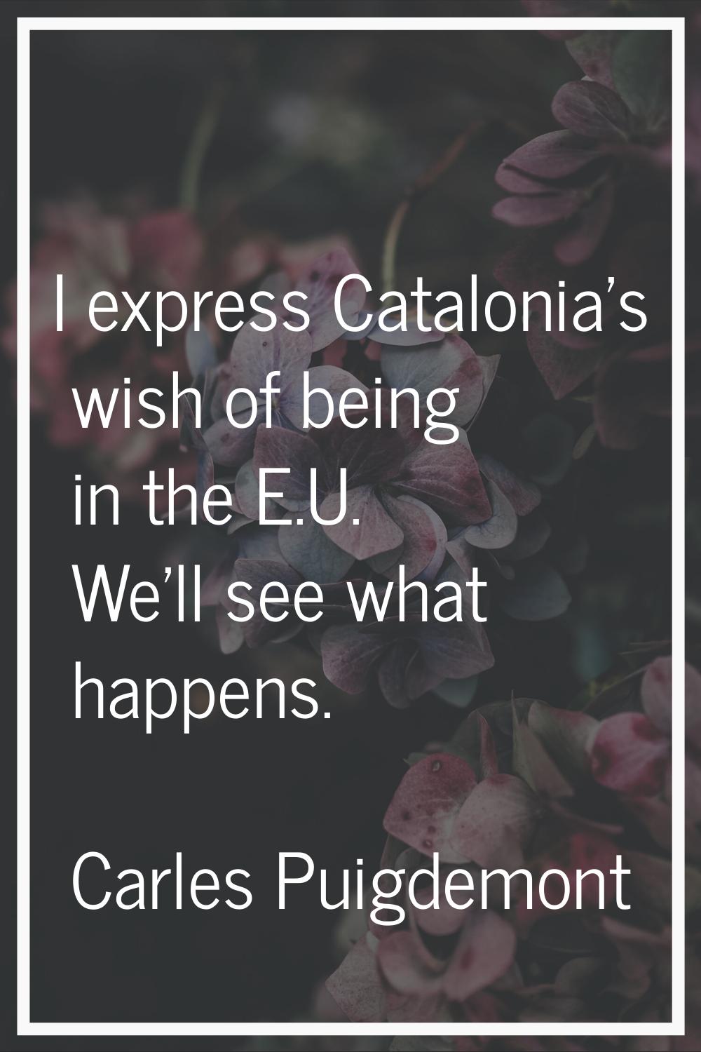 I express Catalonia's wish of being in the E.U. We'll see what happens.
