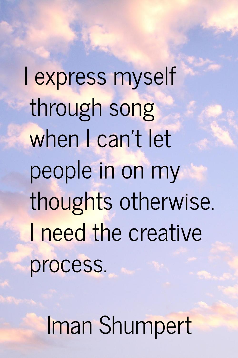 I express myself through song when I can't let people in on my thoughts otherwise. I need the creat
