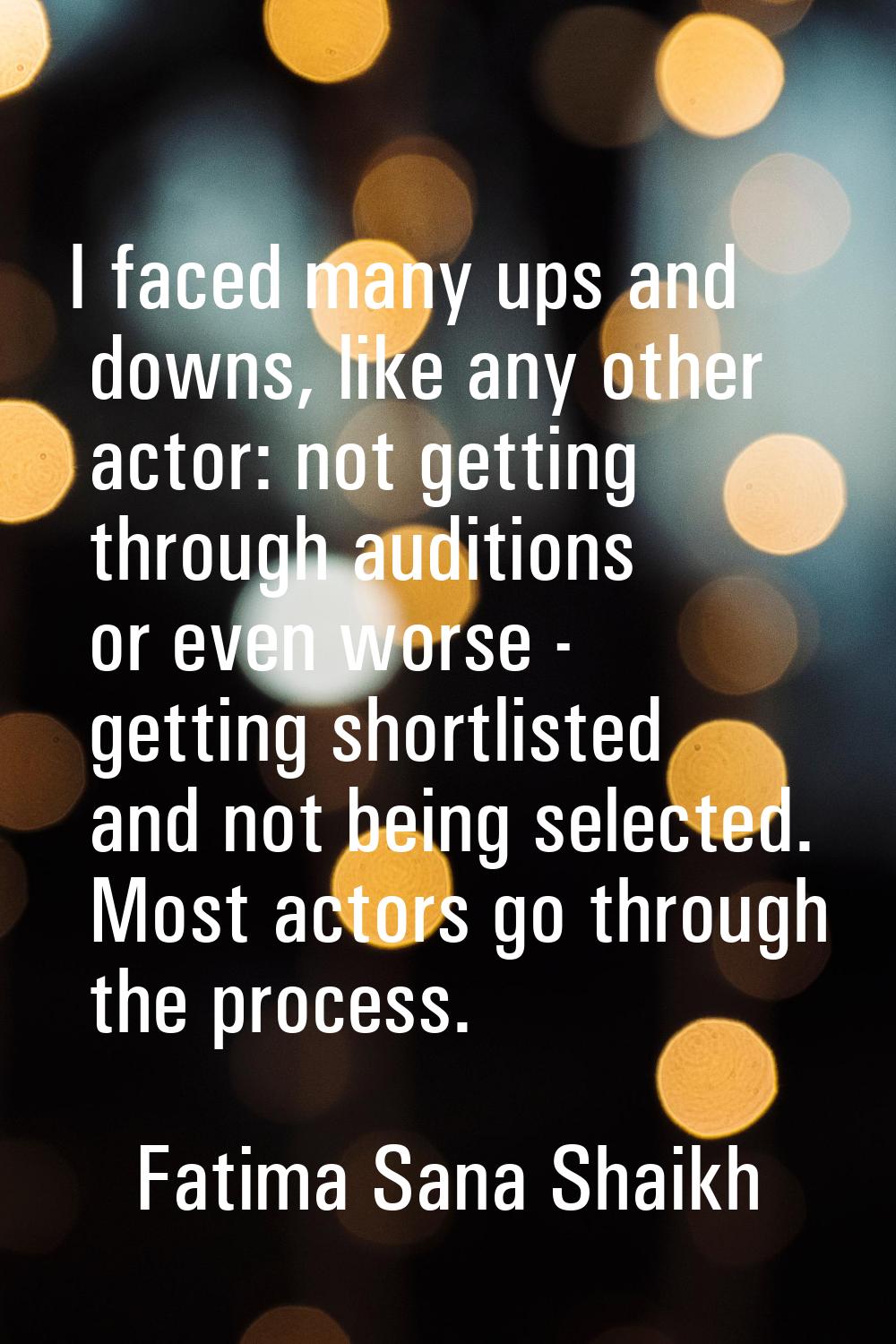 I faced many ups and downs, like any other actor: not getting through auditions or even worse - get