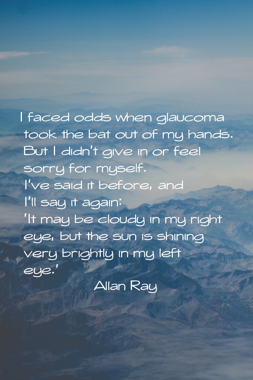 I faced odds when glaucoma took the bat out of my hands. But I didn't give in or feel sorry for mys