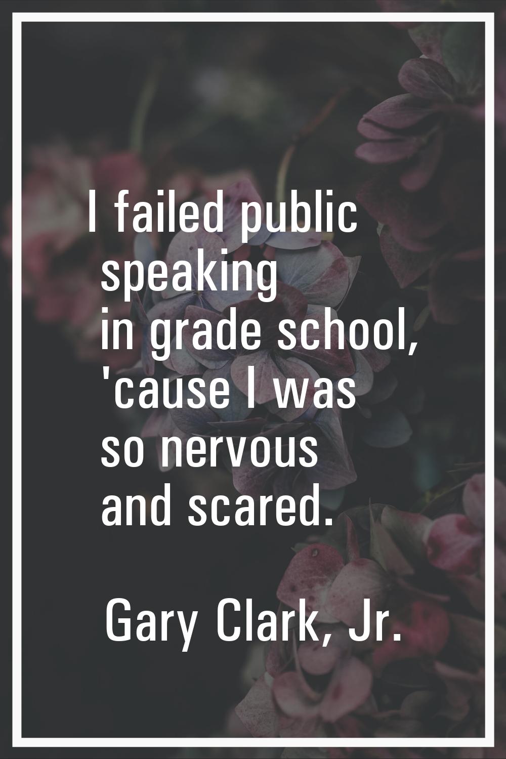 I failed public speaking in grade school, 'cause I was so nervous and scared.