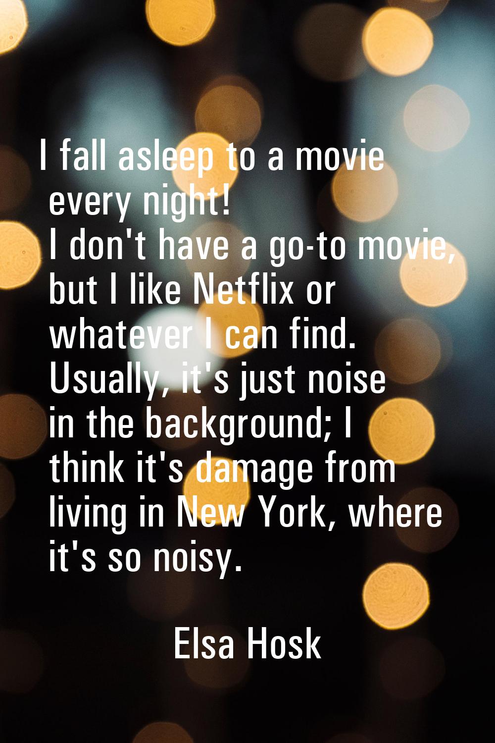 I fall asleep to a movie every night! I don't have a go-to movie, but I like Netflix or whatever I 