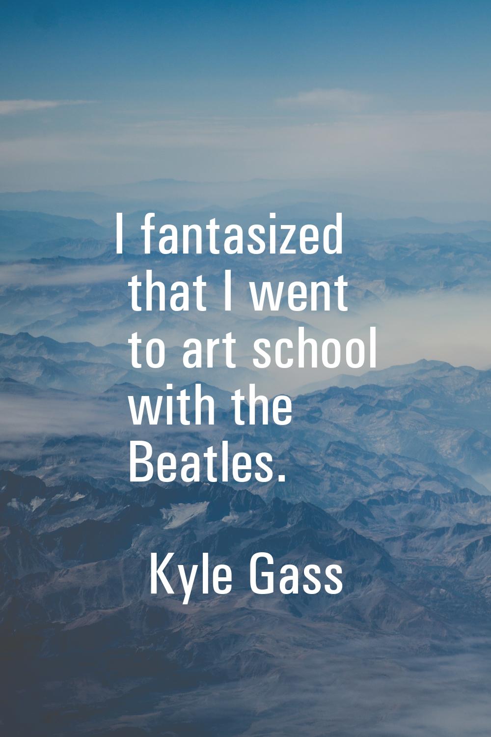 I fantasized that I went to art school with the Beatles.