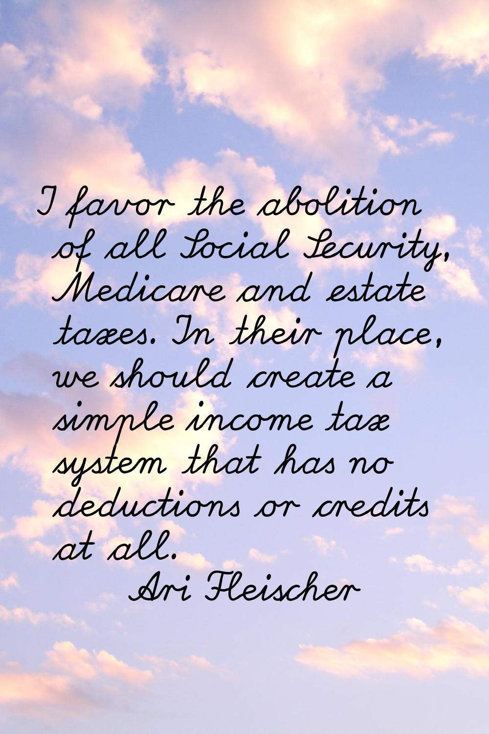 I favor the abolition of all Social Security, Medicare and estate taxes. In their place, we should 
