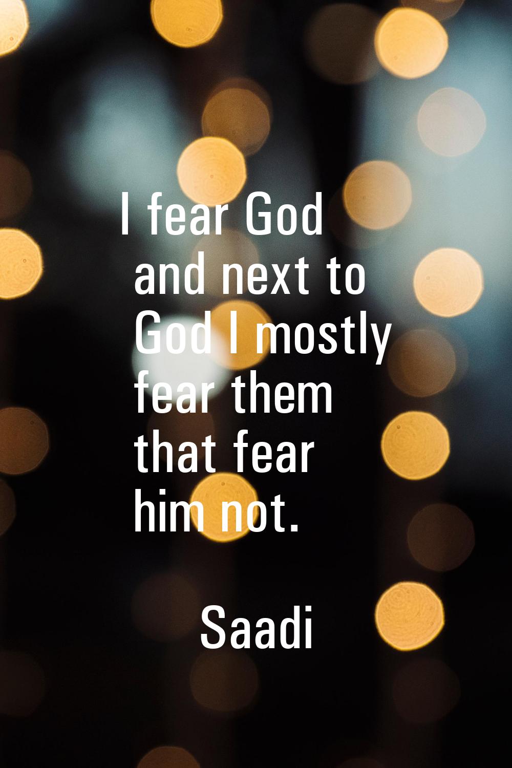I fear God and next to God I mostly fear them that fear him not.