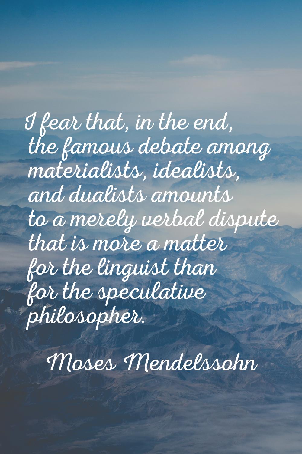 I fear that, in the end, the famous debate among materialists, idealists, and dualists amounts to a