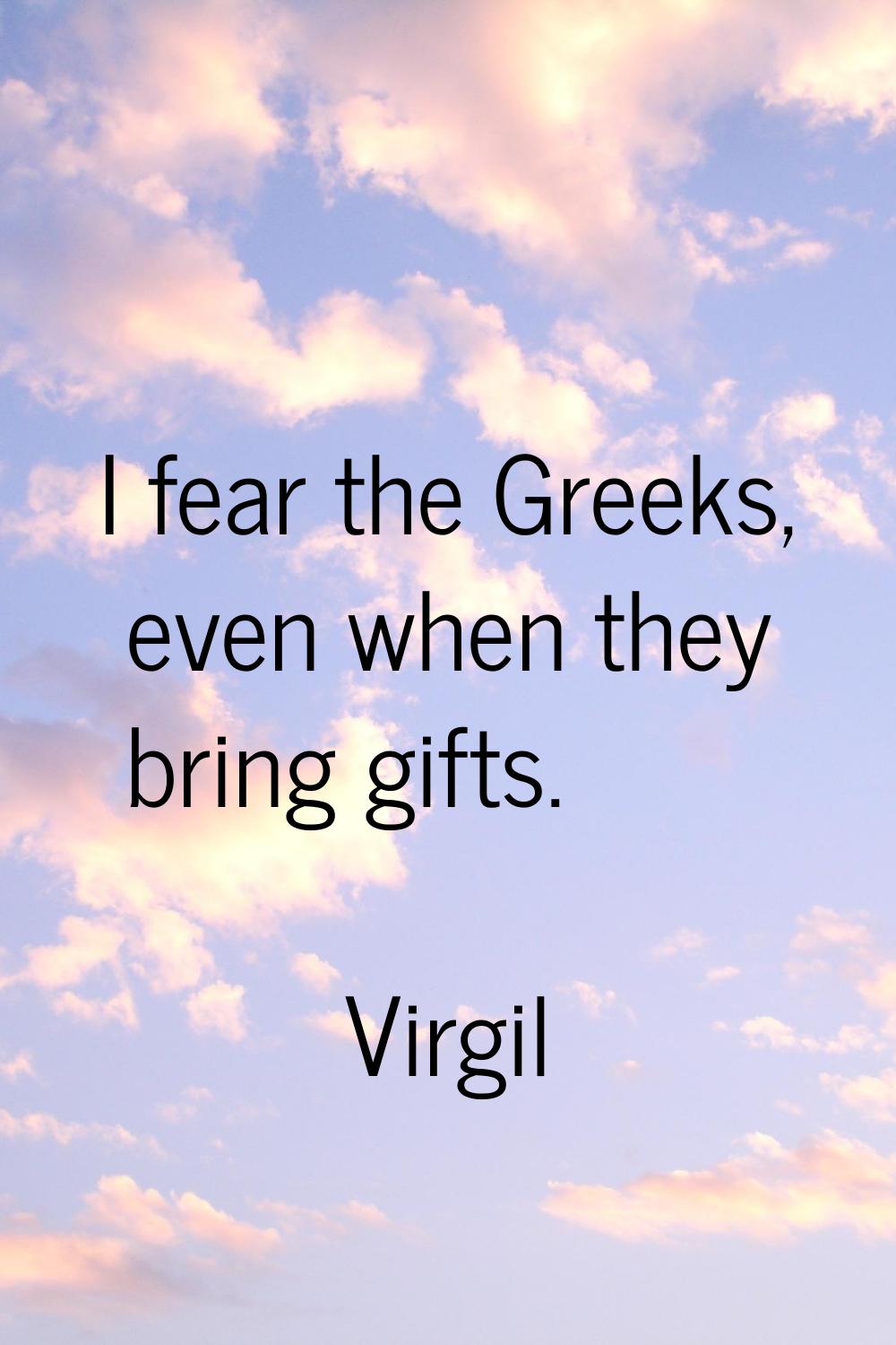 I fear the Greeks, even when they bring gifts.