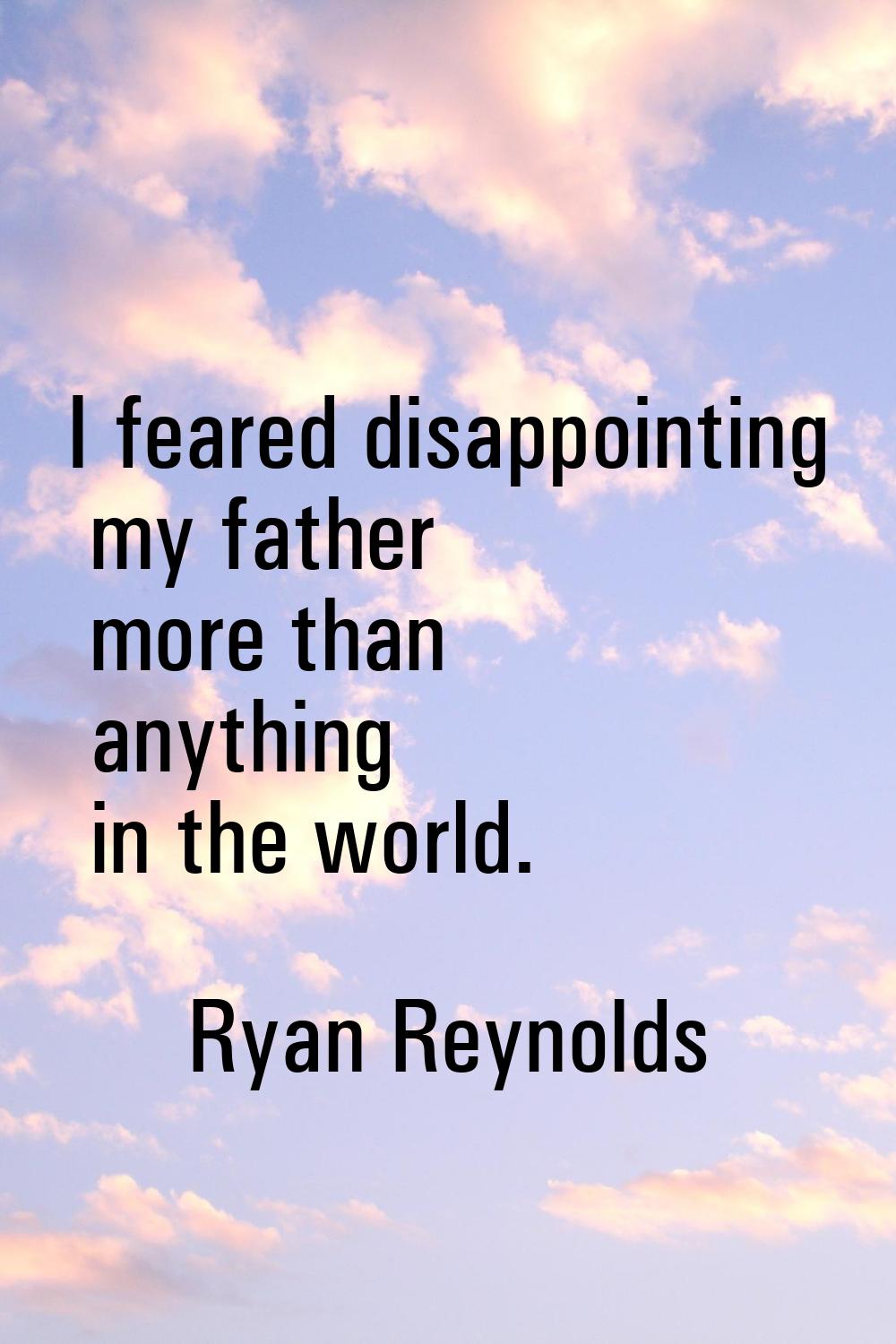 I feared disappointing my father more than anything in the world.