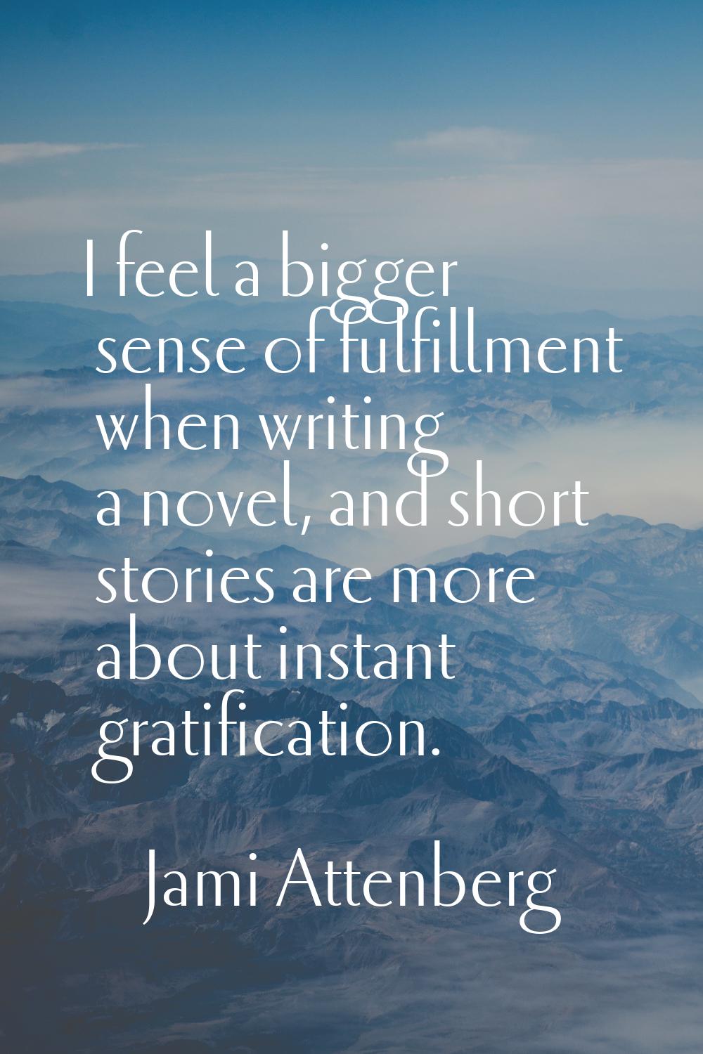 I feel a bigger sense of fulfillment when writing a novel, and short stories are more about instant