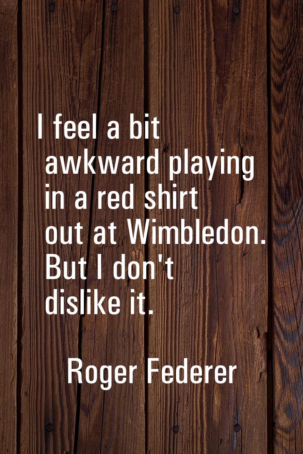 I feel a bit awkward playing in a red shirt out at Wimbledon. But I don't dislike it.