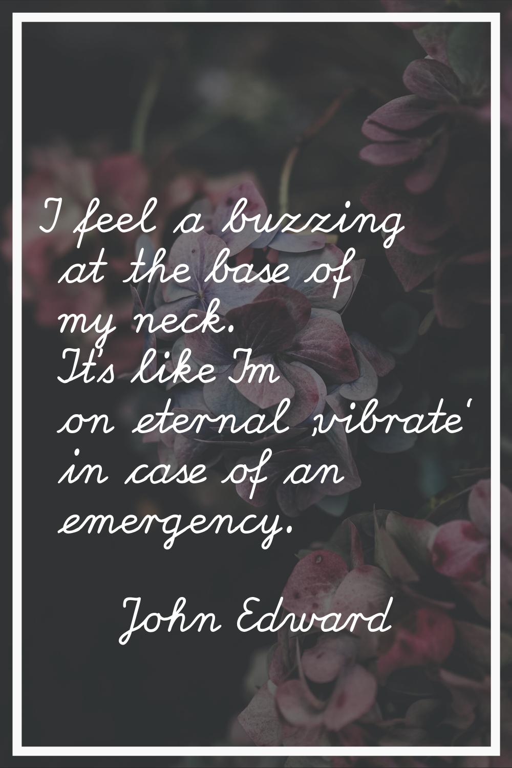 I feel a buzzing at the base of my neck. It's like I'm on eternal 'vibrate' in case of an emergency