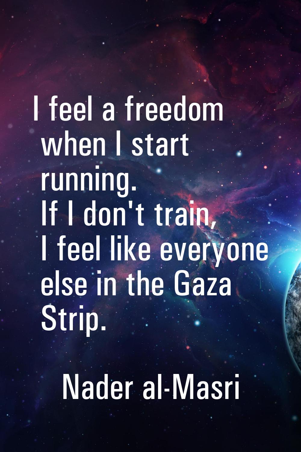 I feel a freedom when I start running. If I don't train, I feel like everyone else in the Gaza Stri