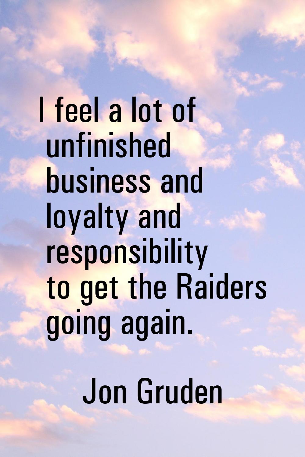 I feel a lot of unfinished business and loyalty and responsibility to get the Raiders going again.