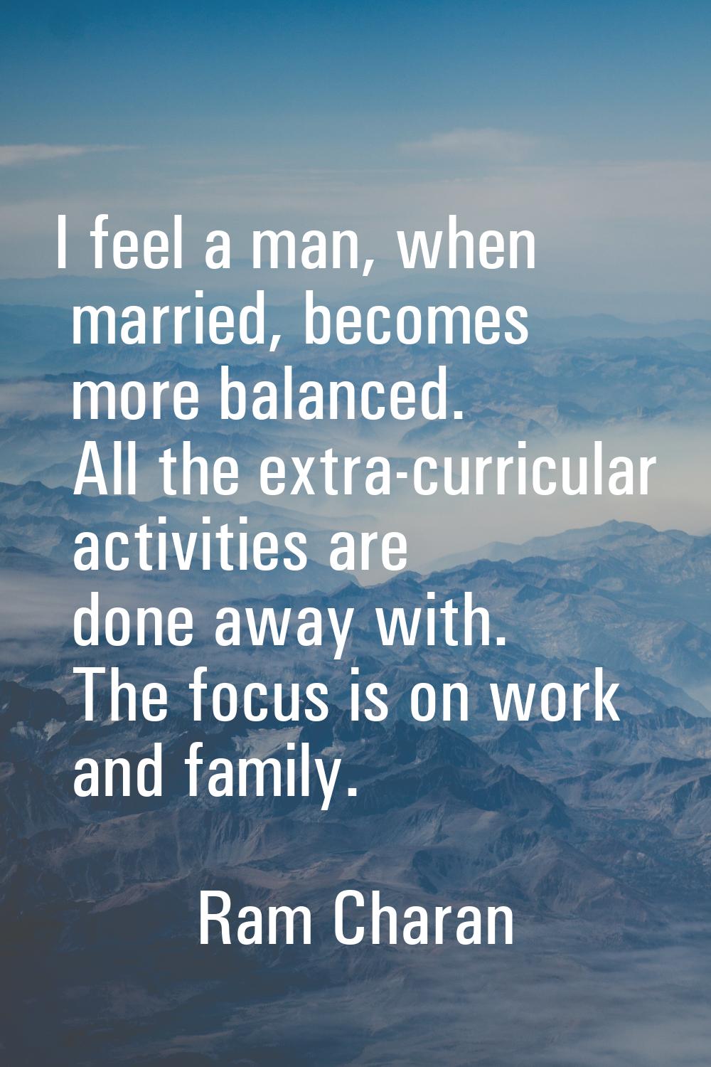I feel a man, when married, becomes more balanced. All the extra-curricular activities are done awa