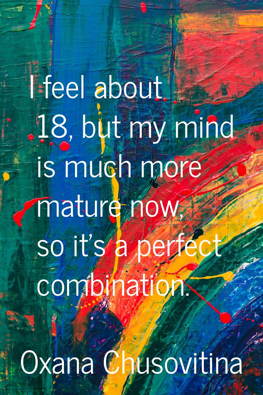I feel about 18, but my mind is much more mature now, so it's a perfect combination.
