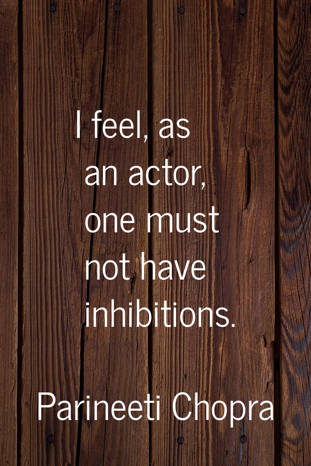 I feel, as an actor, one must not have inhibitions.