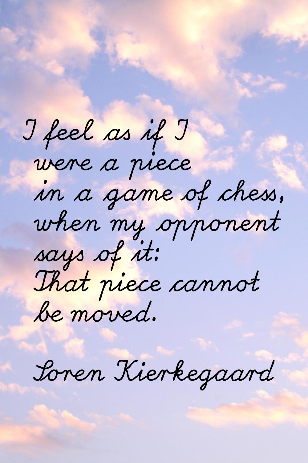 I feel as if I were a piece in a game of chess, when my opponent says of it: That piece cannot be m