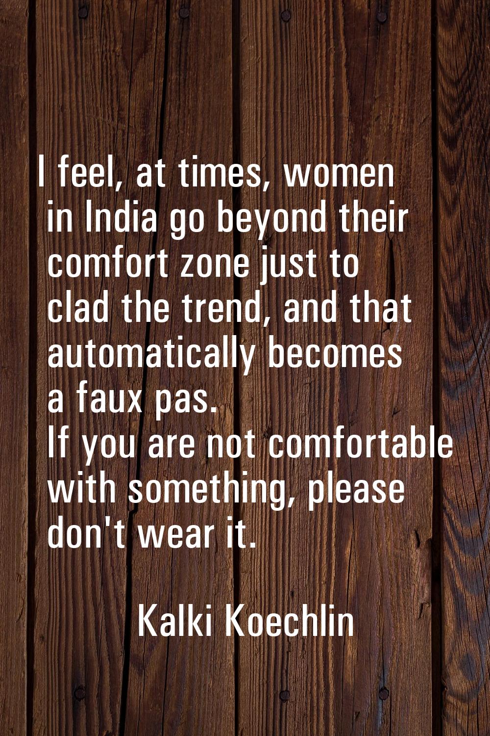 I feel, at times, women in India go beyond their comfort zone just to clad the trend, and that auto