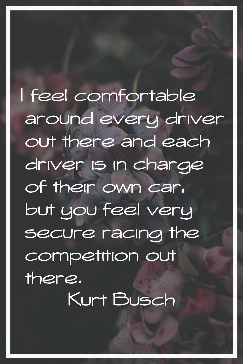 I feel comfortable around every driver out there and each driver is in charge of their own car, but