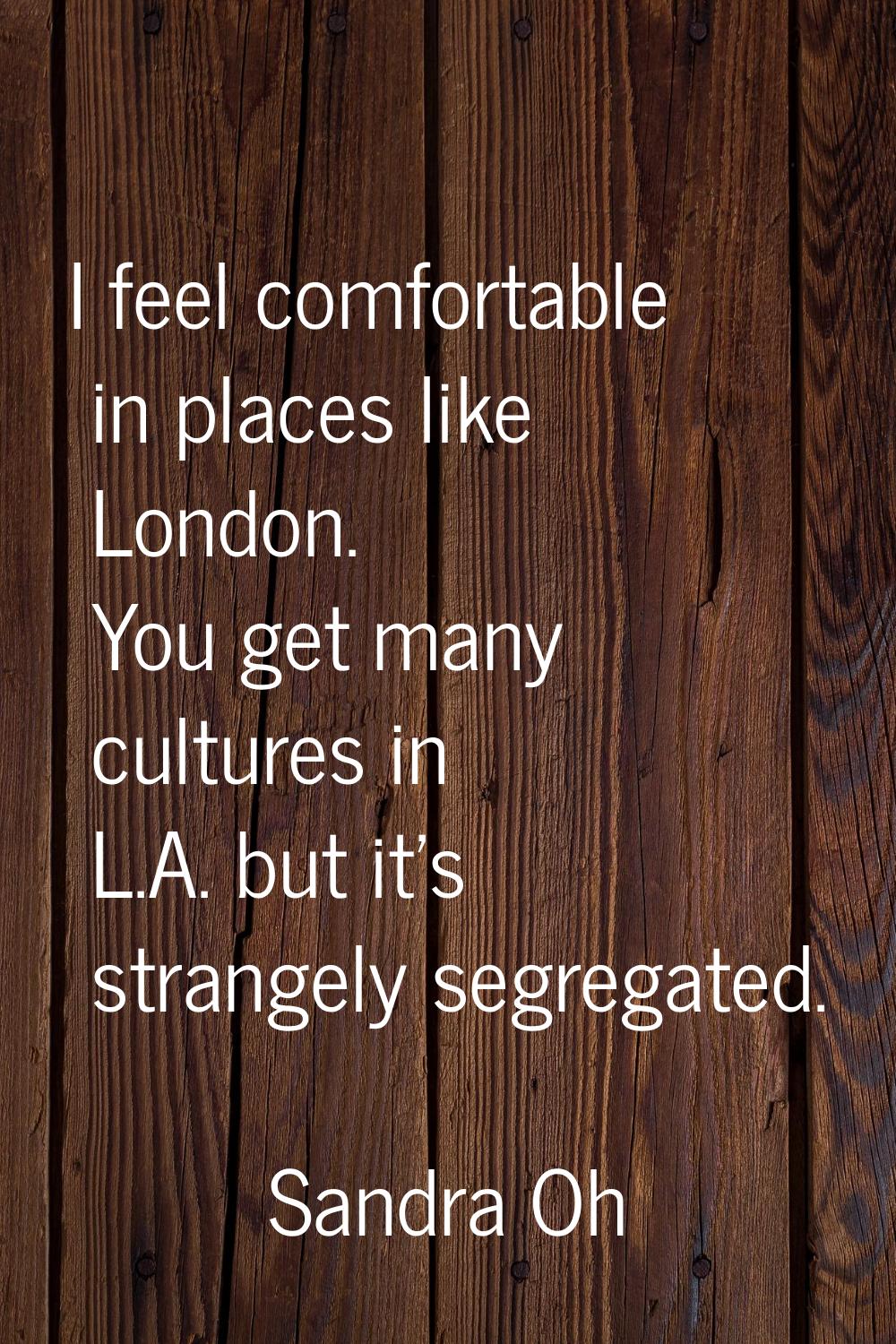 I feel comfortable in places like London. You get many cultures in L.A. but it's strangely segregat