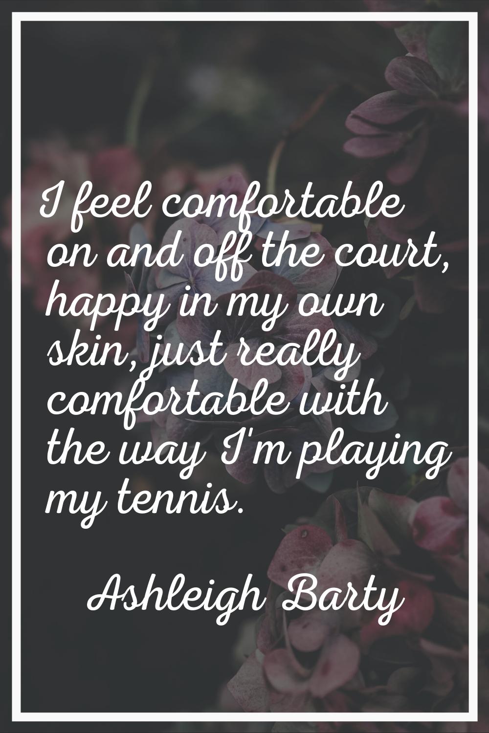 I feel comfortable on and off the court, happy in my own skin, just really comfortable with the way