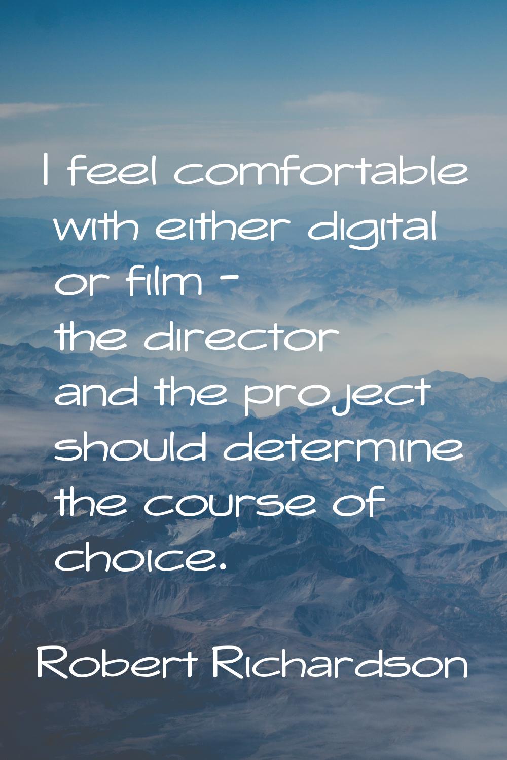 I feel comfortable with either digital or film - the director and the project should determine the 
