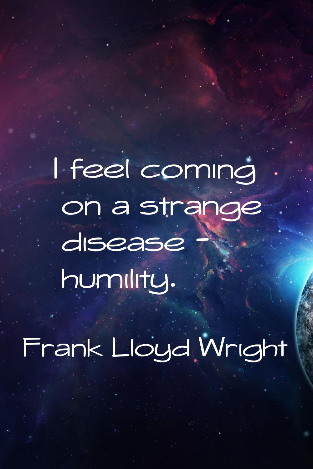 I feel coming on a strange disease - humility.