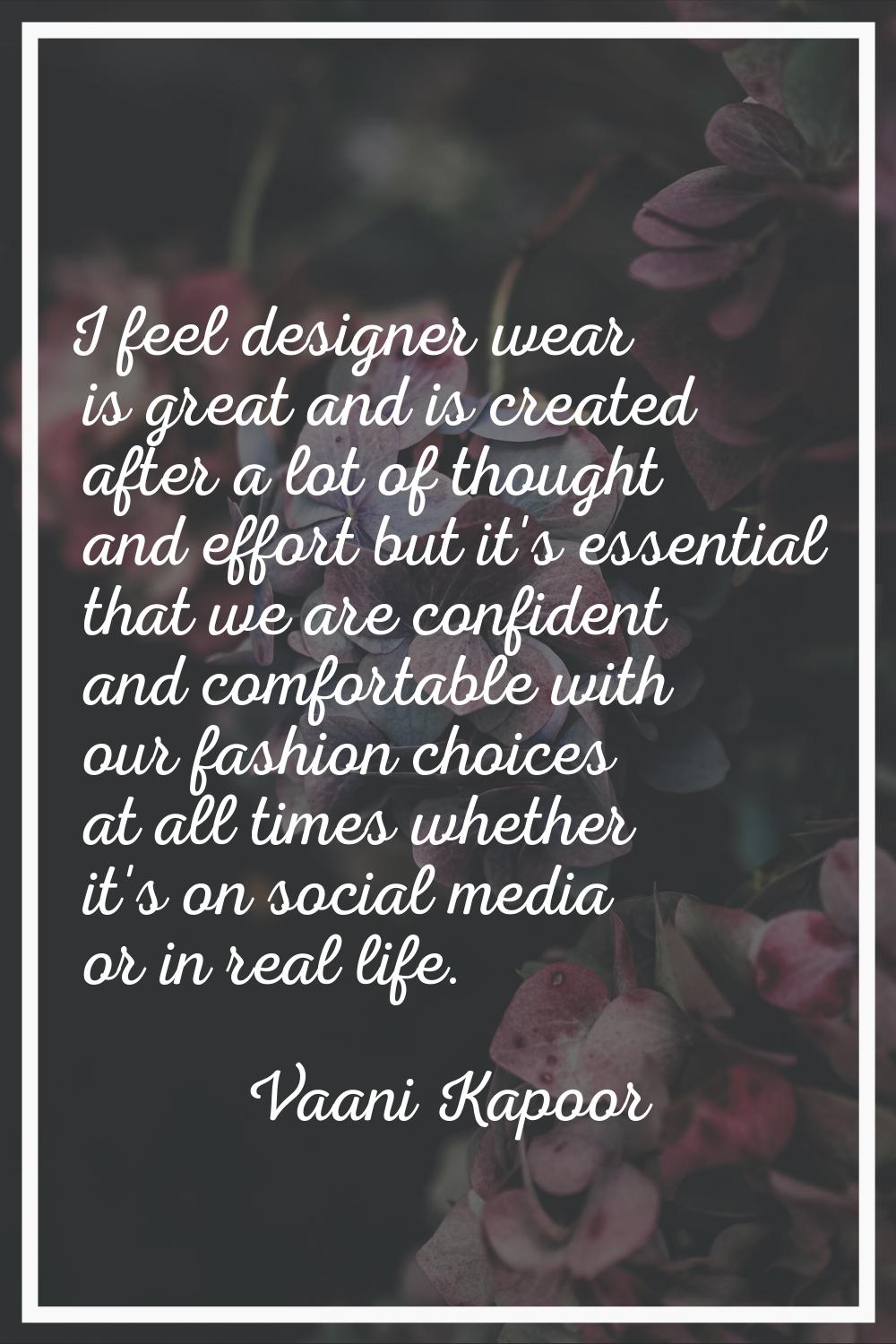 I feel designer wear is great and is created after a lot of thought and effort but it's essential t
