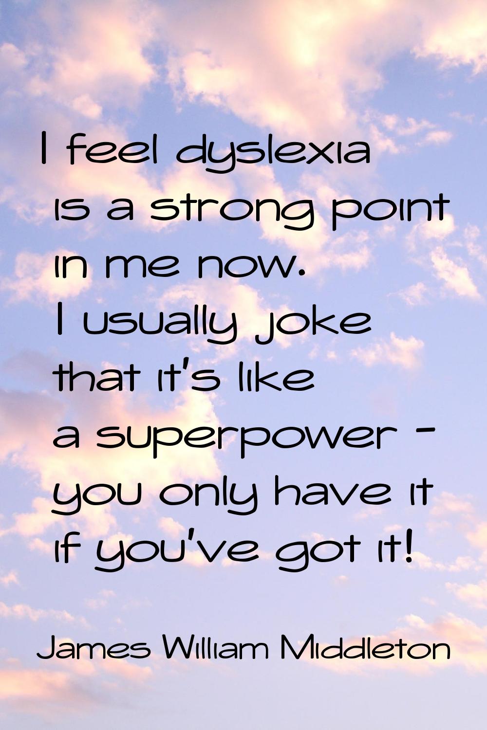I feel dyslexia is a strong point in me now. I usually joke that it's like a superpower - you only 