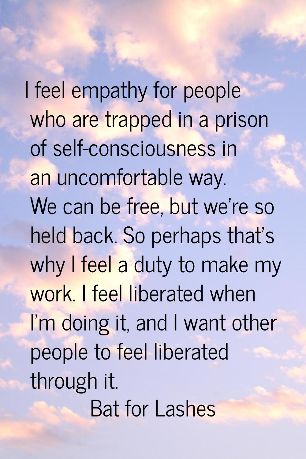 I feel empathy for people who are trapped in a prison of self-consciousness in an uncomfortable way
