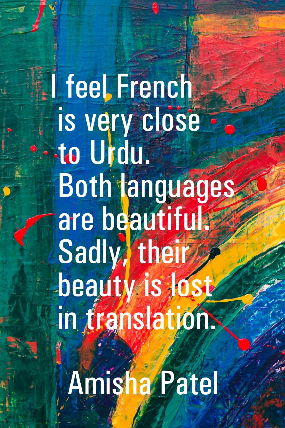 I feel French is very close to Urdu. Both languages are beautiful. Sadly, their beauty is lost in t