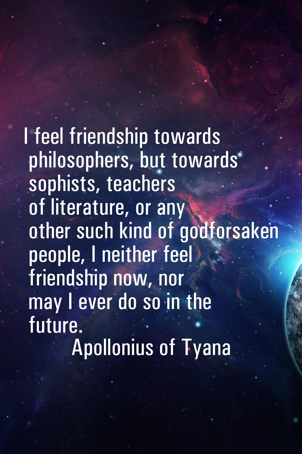I feel friendship towards philosophers, but towards sophists, teachers of literature, or any other 