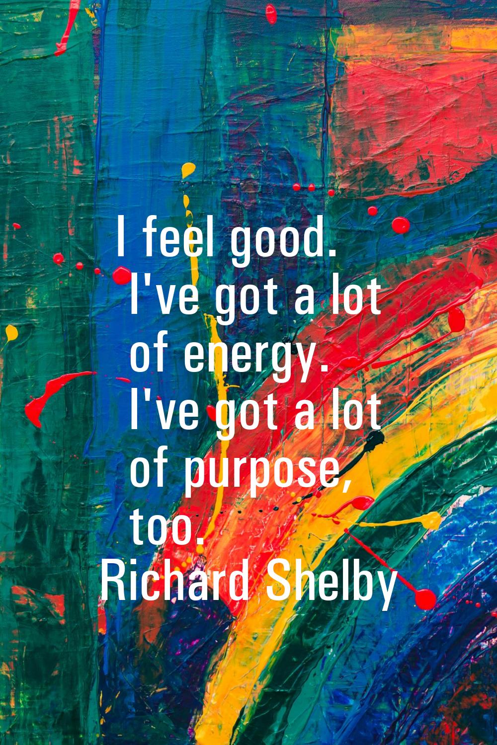 I feel good. I've got a lot of energy. I've got a lot of purpose, too.